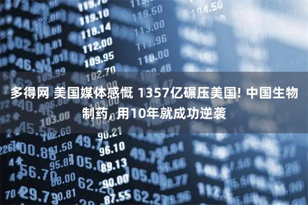 多得网 美国媒体感慨 1357亿碾压美国! 中国生物制药, 用10年就成功逆袭