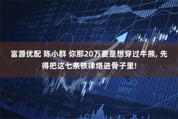 富源优配 陈小群 你那20万要是想穿过牛熊, 先得把这七条铁律烙进骨子里!