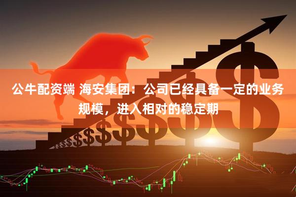 公牛配资端 海安集团：公司已经具备一定的业务规模，进入相对的稳定期