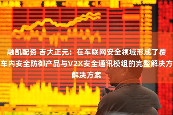 融凯配资 吉大正元：在车联网安全领域形成了覆盖车内安全防御产品与V2X安全通讯模组的完整解决方案