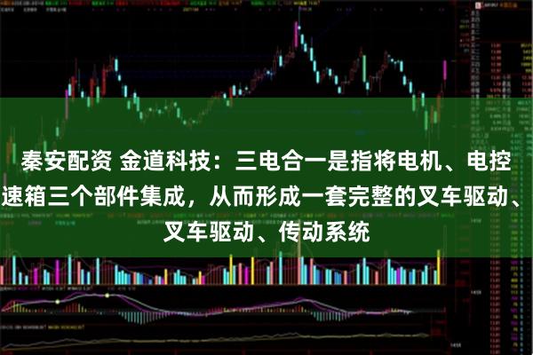秦安配资 金道科技：三电合一是指将电机、电控和电动变速箱三个部件集成，从而形成一套完整的叉车驱动、传动系统