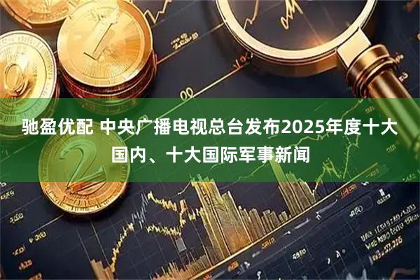 驰盈优配 中央广播电视总台发布2025年度十大国内、十大国际军事新闻