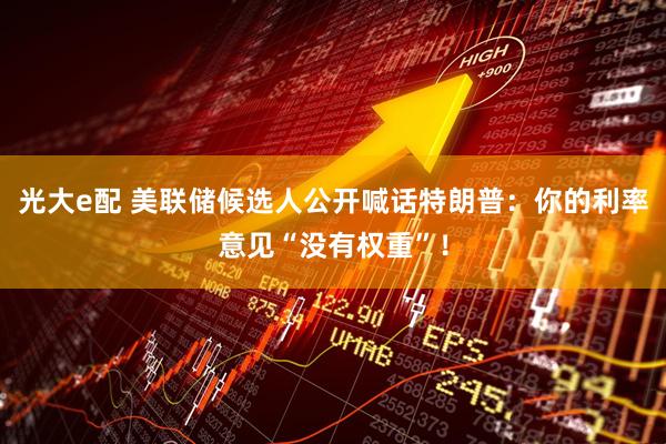 光大e配 美联储候选人公开喊话特朗普：你的利率意见“没有权重”！