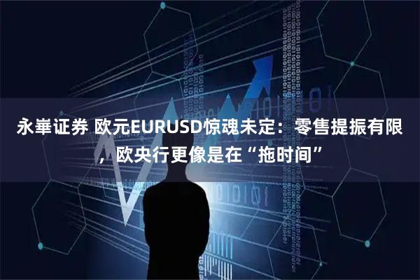 永崋证券 欧元EURUSD惊魂未定：零售提振有限，欧央行更像是在“拖时间”