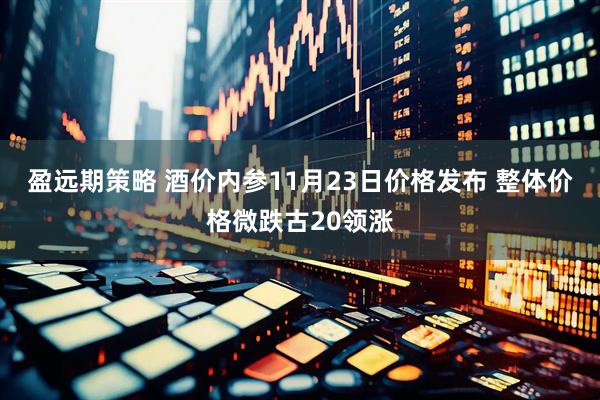 盈远期策略 酒价内参11月23日价格发布 整体价格微跌古20领涨