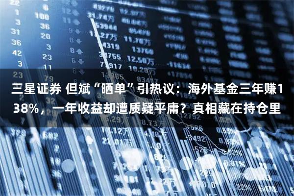 三星证券 但斌“晒单”引热议：海外基金三年赚138%，一年收益却遭质疑平庸？真相藏在持仓里