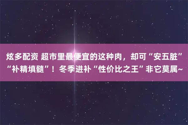 炫多配资 超市里最便宜的这种肉，却可“安五脏”“补精填髓”！冬季进补“性价比之王”非它莫属~