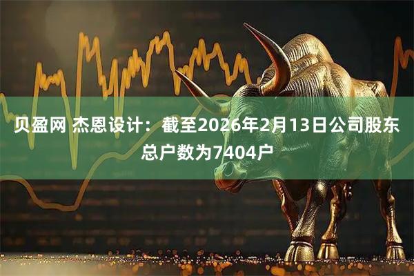 贝盈网 杰恩设计：截至2026年2月13日公司股东总户数为7404户