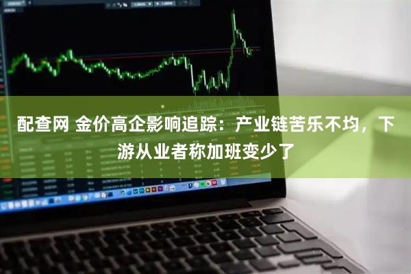 配查网 金价高企影响追踪：产业链苦乐不均，下游从业者称加班变少了