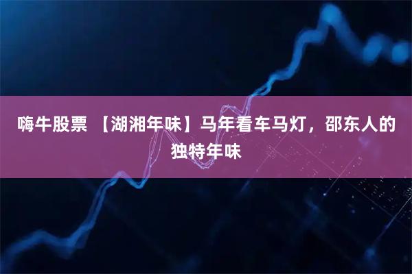 嗨牛股票 【湖湘年味】马年看车马灯，邵东人的独特年味