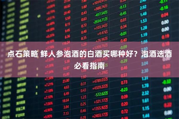 点石策略 鲜人参泡酒的白酒买哪种好？泡酒选酒必看指南