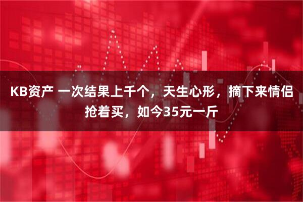 KB资产 一次结果上千个，天生心形，摘下来情侣抢着买，如今35元一斤