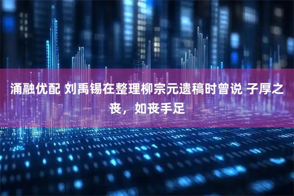 涌融优配 刘禹锡在整理柳宗元遗稿时曾说 子厚之丧，如丧手足